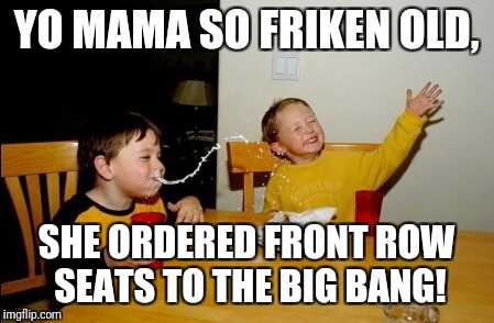 I guess only one person knows what we don't about the Big Bang... | YO MAMA SO FRIKEN OLD, SHE ORDERED FRONT ROW SEATS TO THE BIG BANG! | image tagged in memes,yo mamas so fat | made w/ Imgflip meme maker