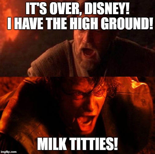 anakin and obi wan | IT'S OVER, DISNEY!  I HAVE THE HIGH GROUND! MILK TITTIES! | image tagged in anakin and obi wan | made w/ Imgflip meme maker