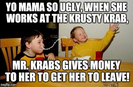 Yo Mamas So Fat | YO MAMA SO UGLY, WHEN SHE WORKS AT THE KRUSTY KRAB, MR. KRABS GIVES MONEY TO HER TO GET HER TO LEAVE! | image tagged in memes,yo mamas so fat | made w/ Imgflip meme maker