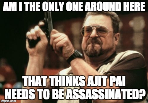 Am I The Only One Around Here | AM I THE ONLY ONE AROUND HERE; THAT THINKS AJIT PAI NEEDS TO BE ASSASSINATED? | image tagged in memes,am i the only one around here | made w/ Imgflip meme maker