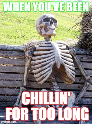 Waiting Skeleton Meme | WHEN YOU'VE BEEN; CHILLIN' FOR TOO LONG | image tagged in memes,waiting skeleton | made w/ Imgflip meme maker