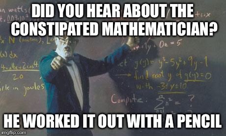 math teacher  | DID YOU HEAR ABOUT THE CONSTIPATED MATHEMATICIAN? HE WORKED IT OUT WITH A PENCIL | image tagged in math teacher | made w/ Imgflip meme maker