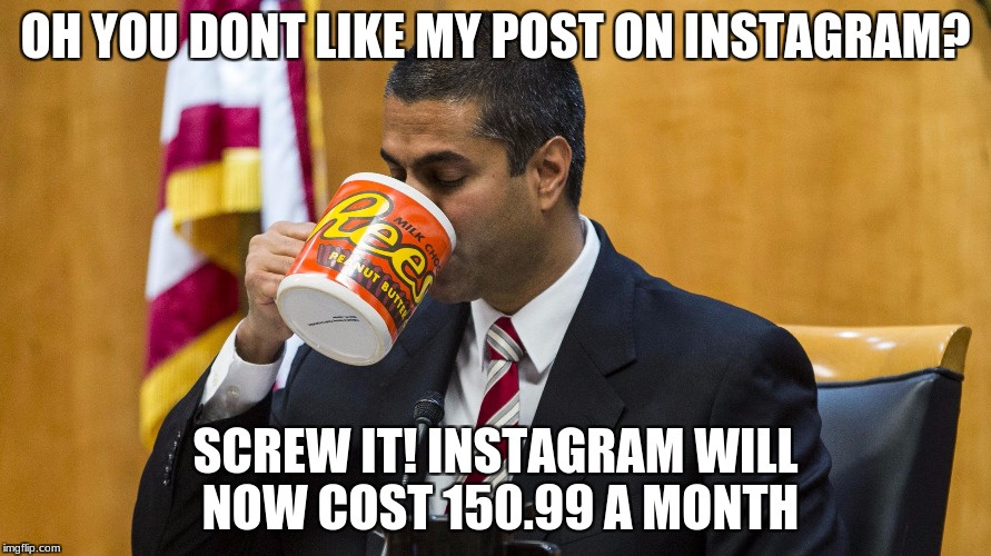 Net neutrality killer fcc | OH YOU DONT LIKE MY POST ON INSTAGRAM? SCREW IT! INSTAGRAM WILL NOW COST 150.99 A MONTH | image tagged in net neutrality killer fcc | made w/ Imgflip meme maker