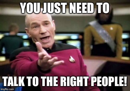 Picard Wtf Meme | YOU JUST NEED TO TALK TO THE RIGHT PEOPLE! | image tagged in memes,picard wtf | made w/ Imgflip meme maker
