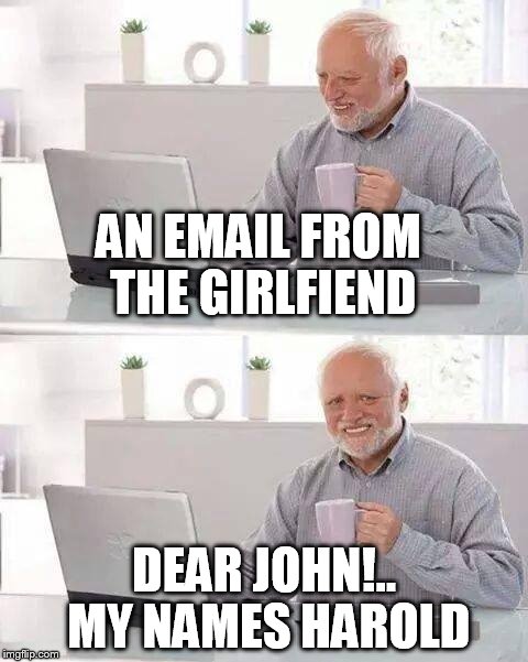 Hide the Pain Harold Meme | AN EMAIL FROM THE GIRLFIEND; DEAR JOHN!.. MY NAMES HAROLD | image tagged in memes,hide the pain harold | made w/ Imgflip meme maker