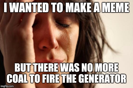 First World Problems Meme | I WANTED TO MAKE A MEME BUT THERE WAS NO MORE COAL TO FIRE THE GENERATOR | image tagged in memes,first world problems | made w/ Imgflip meme maker