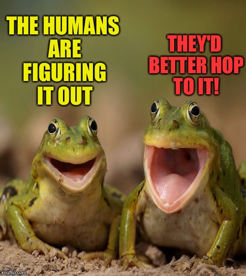 THE HUMANS ARE FIGURING IT OUT THEY'D BETTER HOP TO IT! | made w/ Imgflip meme maker