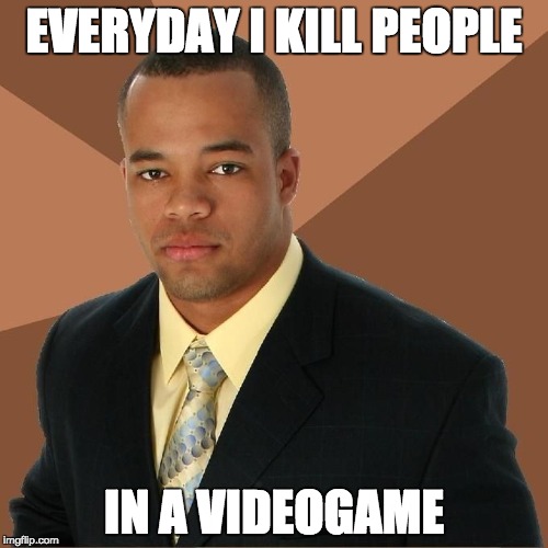Succesful Black Man | EVERYDAY I KILL PEOPLE; IN A VIDEOGAME | image tagged in succesful black man | made w/ Imgflip meme maker