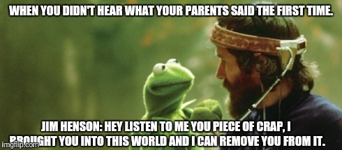 Listen to your parents Kids....please | WHEN YOU DIDN'T HEAR WHAT YOUR PARENTS SAID THE FIRST TIME. JIM HENSON: HEY LISTEN TO ME YOU PIECE OF CRAP, I BROUGHT YOU INTO THIS WORLD AND I CAN REMOVE YOU FROM IT. | image tagged in parenting,kermit the frog,painful,memes | made w/ Imgflip meme maker