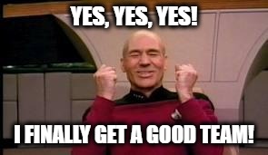 Happy Picard | YES, YES, YES! I FINALLY GET A GOOD TEAM! | image tagged in happy picard | made w/ Imgflip meme maker