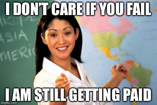 Unhelpful High School Teacher Meme | I DON’T CARE IF YOU FAIL; I AM STILL GETTING PAID | image tagged in memes,unhelpful high school teacher | made w/ Imgflip meme maker