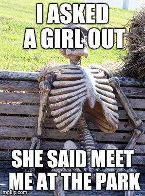 Waiting Skeleton Meme | I ASKED A GIRL OUT; SHE SAID MEET ME AT THE PARK | image tagged in memes,waiting skeleton | made w/ Imgflip meme maker