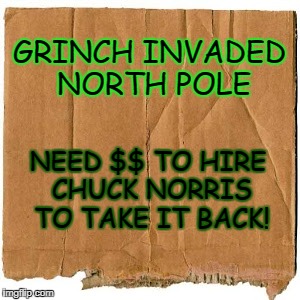 North Pole needs Chuck Norris! | GRINCH INVADED NORTH POLE; NEED $$ TO HIRE CHUCK NORRIS TO TAKE IT BACK! | image tagged in homeless cardboard,chuck norris,grinch,north pole,invasion,hostile take over | made w/ Imgflip meme maker