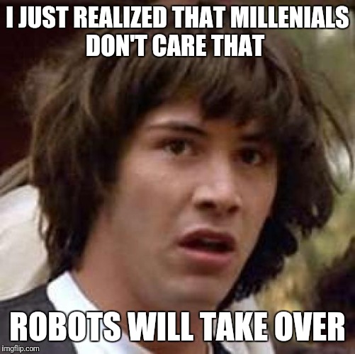Conspiracy Keanu Meme | I JUST REALIZED THAT MILLENIALS DON'T CARE THAT; ROBOTS WILL TAKE OVER | image tagged in memes,conspiracy keanu | made w/ Imgflip meme maker