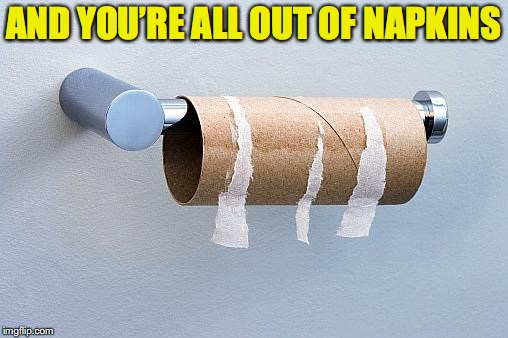 AND YOU’RE ALL OUT OF NAPKINS | made w/ Imgflip meme maker