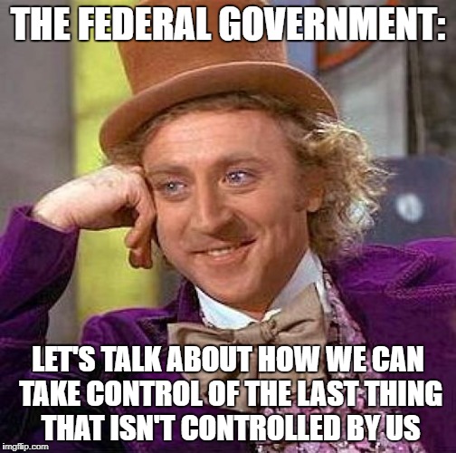 Creepy Condescending Wonka Meme | THE FEDERAL GOVERNMENT: LET'S TALK ABOUT HOW WE CAN TAKE CONTROL OF THE LAST THING THAT ISN'T CONTROLLED BY US | image tagged in memes,creepy condescending wonka | made w/ Imgflip meme maker