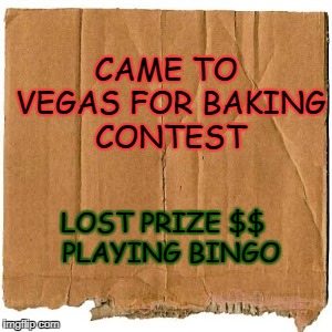homeless cardboard | CAME TO VEGAS FOR BAKING CONTEST; LOST PRIZE $$  PLAYING BINGO | image tagged in homeless cardboard | made w/ Imgflip meme maker