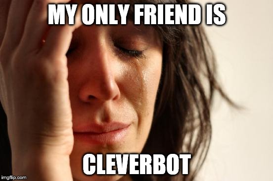 Just kidding! | MY ONLY FRIEND IS; CLEVERBOT | image tagged in memes,first world problems,cleverbot | made w/ Imgflip meme maker