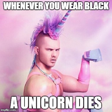 Unicorn MAN Meme | WHENEVER YOU WEAR BLACK; A UNICORN DIES | image tagged in memes,unicorn man | made w/ Imgflip meme maker