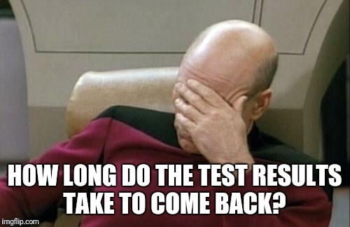 Captain Picard Facepalm | HOW LONG DO THE TEST RESULTS TAKE TO COME BACK? | image tagged in memes,captain picard facepalm | made w/ Imgflip meme maker