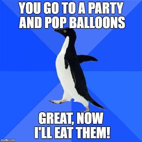 Socially Awkward Penguin | YOU GO TO A PARTY AND POP BALLOONS; GREAT, NOW I'LL EAT THEM! | image tagged in memes,socially awkward penguin | made w/ Imgflip meme maker