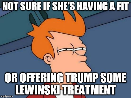 Futurama Fry Meme | NOT SURE IF SHE'S HAVING A FIT OR OFFERING TRUMP SOME LEWINSKI TREATMENT | image tagged in memes,futurama fry | made w/ Imgflip meme maker