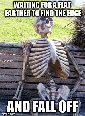 Waiting Skeleton Meme | WAITING FOR A FLAT EARTHER TO FIND THE EDGE AND FALL OFF | image tagged in memes,waiting skeleton | made w/ Imgflip meme maker