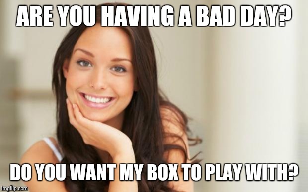 Good Girl Gina | ARE YOU HAVING A BAD DAY? DO YOU WANT MY BOX TO PLAY WITH? | image tagged in good girl gina | made w/ Imgflip meme maker