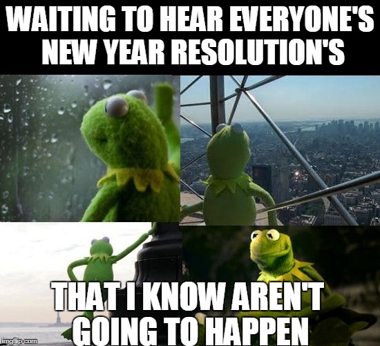 Happens every year | WAITING TO HEAR EVERYONE'S NEW YEAR RESOLUTION'S; THAT I KNOW AREN'T GOING TO HAPPEN | image tagged in kermit the frog | made w/ Imgflip meme maker
