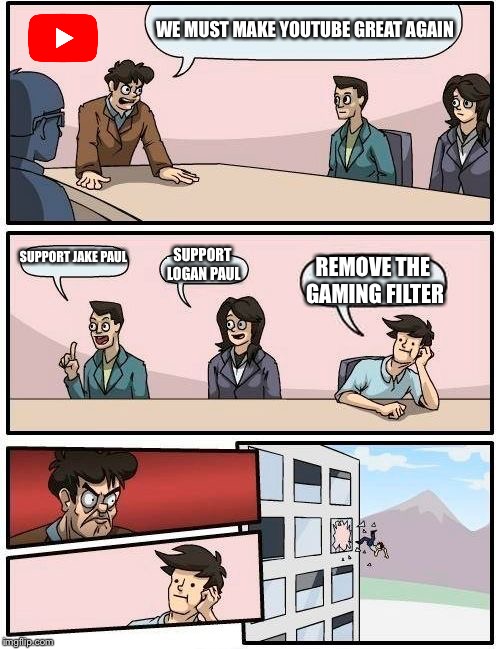 Boardroom Meeting Suggestion Meme | WE MUST MAKE YOUTUBE GREAT AGAIN; SUPPORT JAKE PAUL; SUPPORT LOGAN PAUL; REMOVE THE GAMING FILTER | image tagged in memes,boardroom meeting suggestion | made w/ Imgflip meme maker