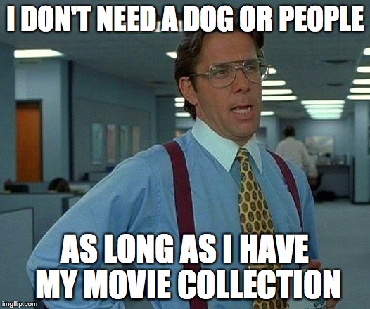 That Would Be Great Meme | I DON'T NEED A DOG OR PEOPLE AS LONG AS I HAVE MY MOVIE COLLECTION | image tagged in memes,that would be great | made w/ Imgflip meme maker