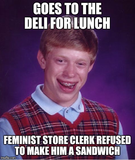 Bad Luck Brian Meme | GOES TO THE DELI FOR LUNCH; FEMINIST STORE CLERK REFUSED TO MAKE HIM A SANDWICH | image tagged in memes,bad luck brian | made w/ Imgflip meme maker