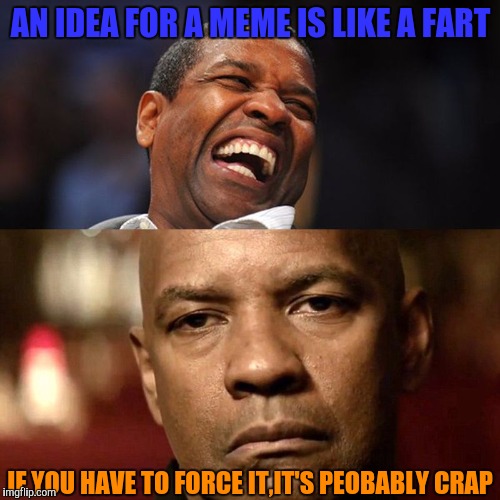 Is it just me or are the best ideas for memes(and basically everything else)those that just hit you all of a sudden? | AN IDEA FOR A MEME IS LIKE A FART; IF YOU HAVE TO FORCE IT,IT'S PEOBABLY CRAP | image tagged in denzel happy sad,memes,fart,crap,meme ideas,powermetalhead | made w/ Imgflip meme maker