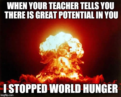 Nuclear Explosion Meme | WHEN YOUR TEACHER TELLS YOU THERE IS GREAT POTENTIAL IN YOU; I STOPPED WORLD HUNGER | image tagged in memes,nuclear explosion | made w/ Imgflip meme maker