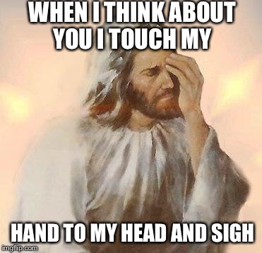 Jesus | WHEN I THINK ABOUT YOU I TOUCH MY; HAND TO MY HEAD AND SIGH | image tagged in jesus | made w/ Imgflip meme maker