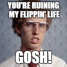 YOU'RE RUINING MY FLIPPIN' LIFE GOSH! | made w/ Imgflip meme maker