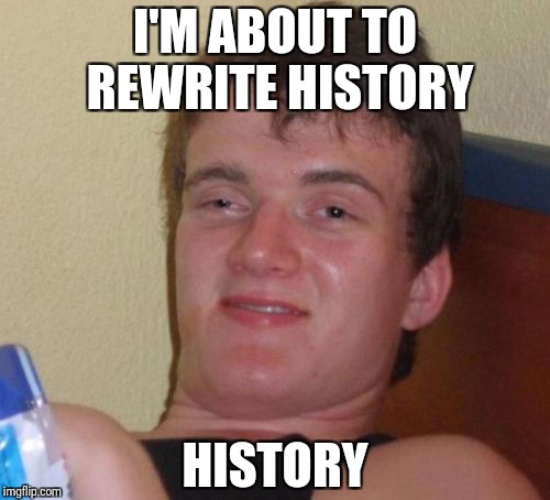 10 Guy Meme | I'M ABOUT TO REWRITE HISTORY; HISTORY | image tagged in memes,10 guy | made w/ Imgflip meme maker