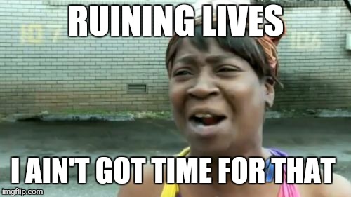 Ain't Nobody Got Time For That Meme | RUINING LIVES I AIN'T GOT TIME FOR THAT | image tagged in memes,aint nobody got time for that | made w/ Imgflip meme maker