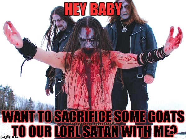 I'm not a satanist,by the way xD Promo for Brutal Week, December 18th - 25th by PowerMetalhead, The Hetalian_ninja, and KenJ | HEY BABY; WANT TO SACRIFICE SOME GOATS TO OUR LORL SATAN WITH ME? | image tagged in memes,black metal,brutal week,satan,sacrifice,powermetalhead | made w/ Imgflip meme maker