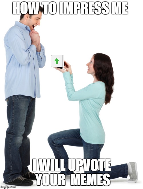 Woman proposing | HOW TO IMPRESS ME; I WILL UPVOTE YOUR  MEMES | image tagged in woman proposing | made w/ Imgflip meme maker