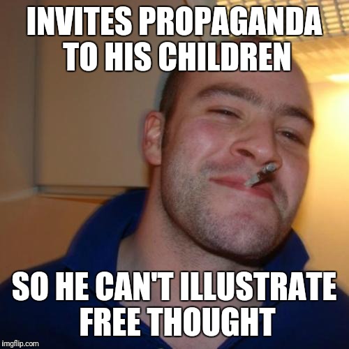 Good Guy Greg Meme | INVITES PROPAGANDA TO HIS CHILDREN; SO HE CAN'T ILLUSTRATE FREE THOUGHT | image tagged in memes,good guy greg | made w/ Imgflip meme maker