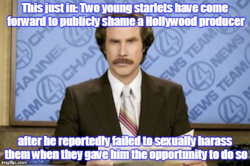 Women are always complaining about something. Downvoteable Memes Week, a socrates event - 12/11 to 12/17. | This just in: Two young starlets have come forward to publicly shame a Hollywood producer; after he reportedly failed to sexually harass them when they gave him the opportunity to do so | image tagged in memes,ron burgundy,downvoteable memes week,downvotes,downvotable memes week,just for fun | made w/ Imgflip meme maker