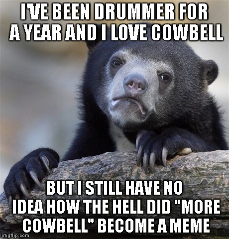Confession Bear Meme | I'VE BEEN DRUMMER FOR A YEAR AND I LOVE COWBELL BUT I STILL HAVE NO IDEA HOW THE HELL DID "MORE COWBELL" BECOME A MEME | image tagged in memes,confession bear | made w/ Imgflip meme maker