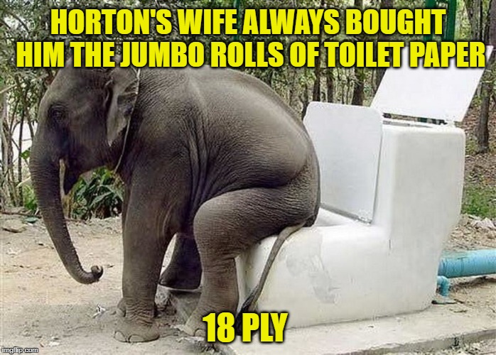 Yikes! Need To Hit The Full Flush Button For This One | HORTON'S WIFE ALWAYS BOUGHT HIM THE JUMBO ROLLS OF TOILET PAPER; 18 PLY | image tagged in memes,meme,elephants,elephant,toilets,poop | made w/ Imgflip meme maker