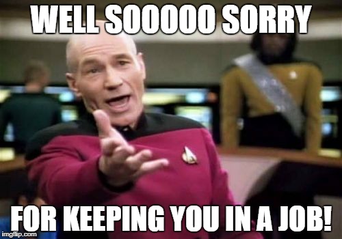 Picard Wtf Meme | WELL SOOOOO SORRY FOR KEEPING YOU IN A JOB! | image tagged in memes,picard wtf | made w/ Imgflip meme maker
