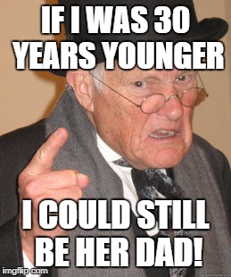 Back In My Day Meme | IF I WAS 30 YEARS YOUNGER I COULD STILL BE HER DAD! | image tagged in memes,back in my day | made w/ Imgflip meme maker