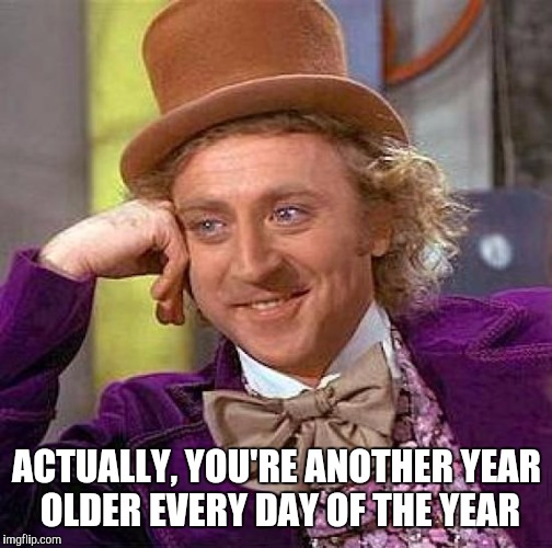 Creepy Condescending Wonka Meme | ACTUALLY, YOU'RE ANOTHER YEAR OLDER EVERY DAY OF THE YEAR | image tagged in memes,creepy condescending wonka | made w/ Imgflip meme maker