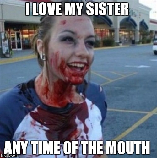 Sister love | I LOVE MY SISTER; ANY TIME OF THE MOUTH | image tagged in psycho nympho,sister,period,incest | made w/ Imgflip meme maker