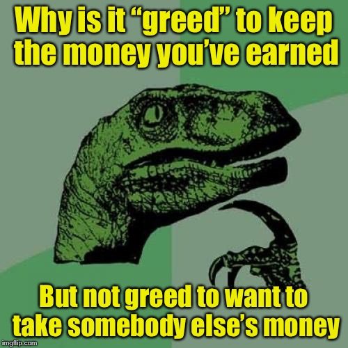 philosorapter | Why is it “greed” to keep the money you’ve earned; But not greed to want to take somebody else’s money | image tagged in memes,philosoraptor,welfare,hypocrisy | made w/ Imgflip meme maker