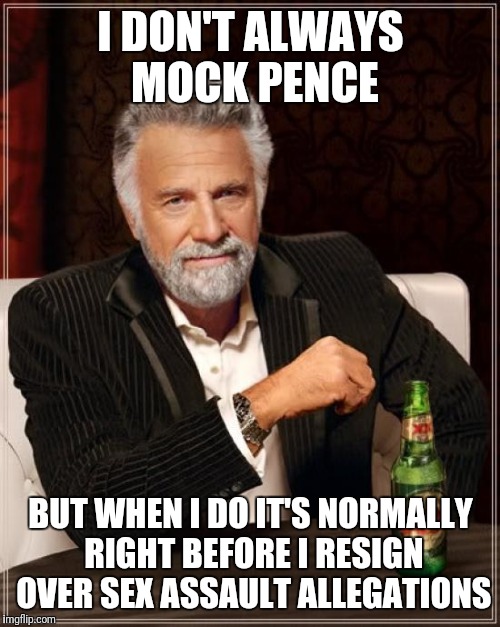 The Most Interesting Man In The World Meme | I DON'T ALWAYS MOCK PENCE BUT WHEN I DO IT'S NORMALLY RIGHT BEFORE I RESIGN OVER SEX ASSAULT ALLEGATIONS | image tagged in memes,the most interesting man in the world | made w/ Imgflip meme maker